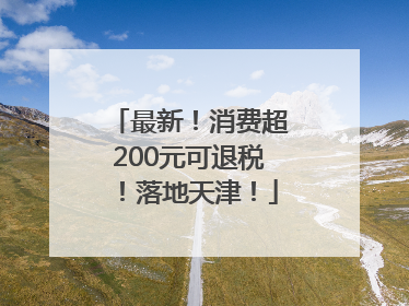 最新！消费超200元可退税！落地天津！