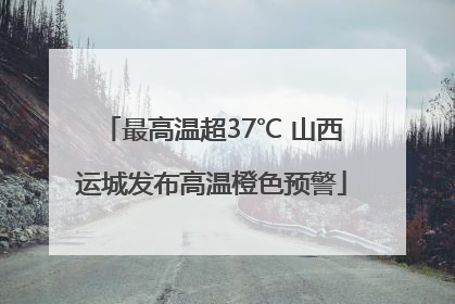 最高温超37℃ 山西运城发布高温橙色预警