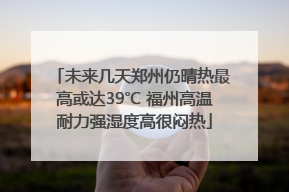 未来几天郑州仍晴热最高或达39℃ 福州高温耐力强湿度高很闷热