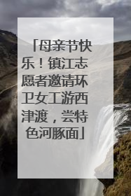 母亲节快乐！镇江志愿者邀请环卫女工游西津渡，尝特色河豚面