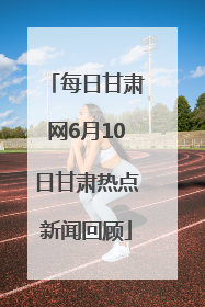 每日甘肃网6月10日甘肃热点新闻回顾