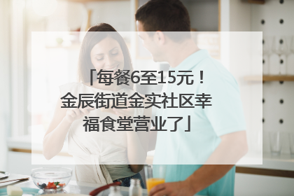 每餐6至15元！金辰街道金实社区幸福食堂营业了