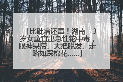 比砒霜还毒！湖南一3岁女童查出急性铊中毒，眼神呆滞、大把脱发、走路如踩棉花……