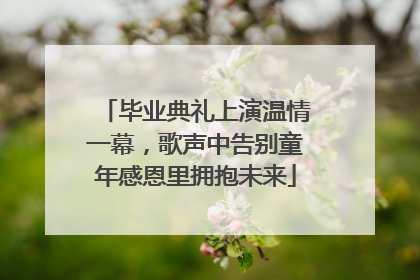 毕业典礼上演温情一幕，歌声中告别童年感恩里拥抱未来