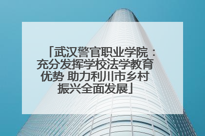 武汉警官职业学院：充分发挥学校法学教育优势 助力利川市乡村振兴全面发展