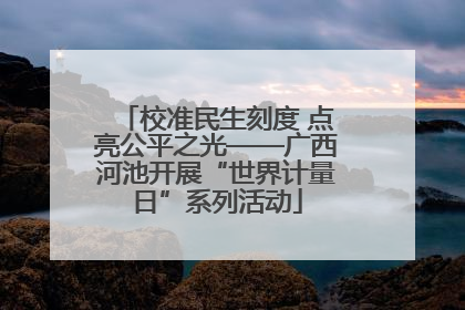 校准民生刻度 点亮公平之光——广西河池开展“世界计量日”系列活动