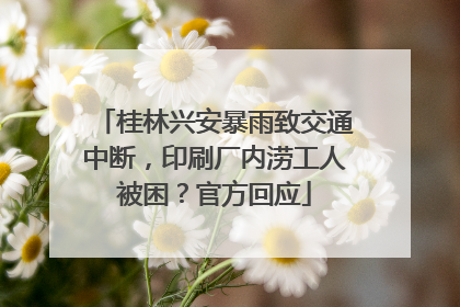 桂林兴安暴雨致交通中断，印刷厂内涝工人被困？官方回应