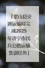 梁山县交通运输局完成2025年济宁市民兵公路运输集训任务