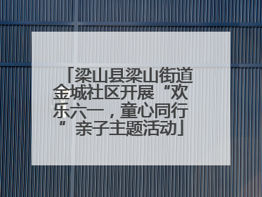 梁山县梁山街道金城社区开展“欢乐六一，童心同行”亲子主题活动