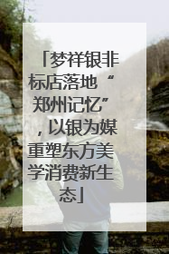 梦祥银非标店落地“郑州记忆”，以银为媒重塑东方美学消费新生态