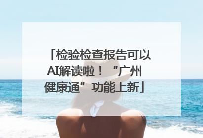检验检查报告可以AI解读啦！“广州健康通”功能上新