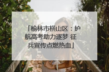 榆林市横山区：护航高考助力逐梦 征兵宣传点燃热血