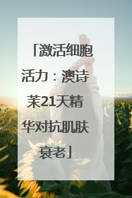 激活细胞活力：澳诗茉21天精华对抗肌肤衰老
