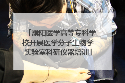濮阳医学高等专科学校开展医学分子生物学实验室科研仪器培训