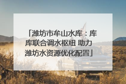 潍坊市牟山水库：库库联合调水枢纽 助力潍坊水资源优化配置
