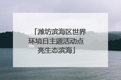 潍坊滨海区世界环境日主题活动点亮生态滨海