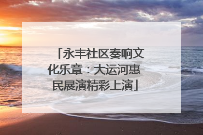 永丰社区奏响文化乐章：大运河惠民展演精彩上演