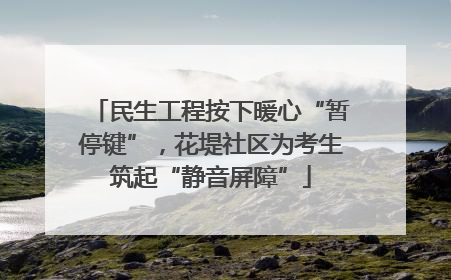 民生工程按下暖心“暂停键”，花堤社区为考生筑起“静音屏障”