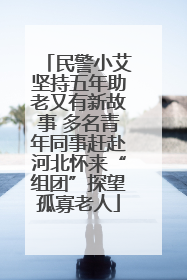 民警小艾坚持五年助老又有新故事 多名青年同事赶赴河北怀来“组团”探望孤寡老人