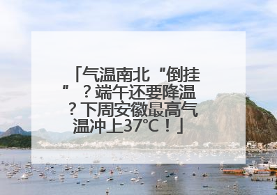 气温南北“倒挂”？端午还要降温？下周安徽最高气温冲上37℃！