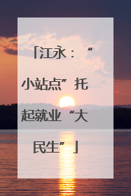 江永：“小站点”托起就业“大民生”