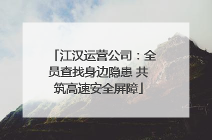 江汉运营公司：全员查找身边隐患 共筑高速安全屏障