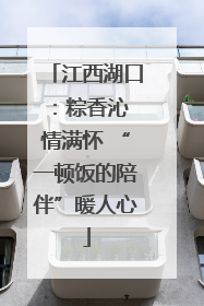 江西湖口：粽香沁 情满怀 “一顿饭的陪伴”暖人心