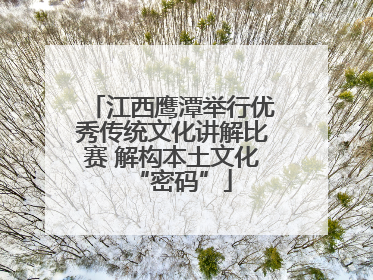 江西鹰潭举行优秀传统文化讲解比赛 解构本土文化“密码”
