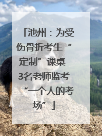 池州：为受伤骨折考生“定制”课桌 3名老师监考“一个人的考场”