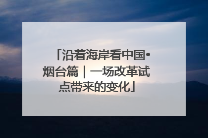 沿着海岸看中国•烟台篇｜一场改革试点带来的变化