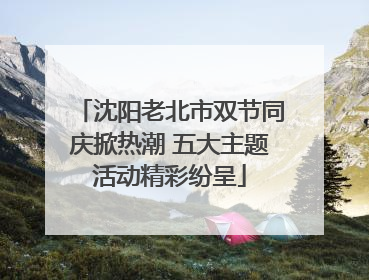 沈阳老北市双节同庆掀热潮 五大主题活动精彩纷呈