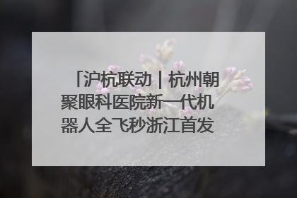 沪杭联动｜杭州朝聚眼科医院新一代机器人全飞秒浙江首发庆典仪式圆满落幕