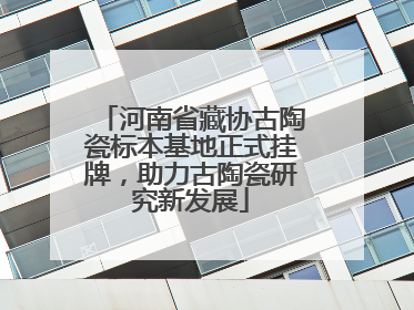 河南省藏协古陶瓷标本基地正式挂牌，助力古陶瓷研究新发展