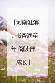 河南淮滨：书香润童年 阅读伴成长