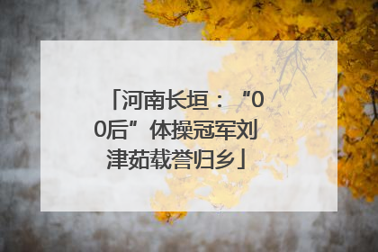 河南长垣：“00后”体操冠军刘津茹载誉归乡