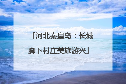 河北秦皇岛：长城脚下村庄美旅游兴