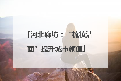 河北廊坊：“梳妆洁面”提升城市颜值