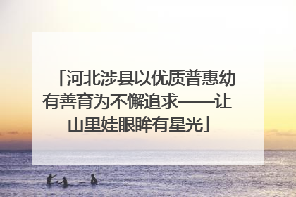河北涉县以优质普惠幼有善育为不懈追求——让山里娃眼眸有星光