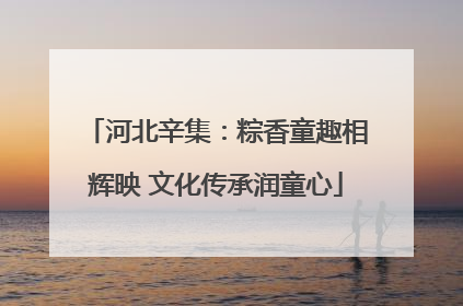 河北辛集：粽香童趣相辉映 文化传承润童心