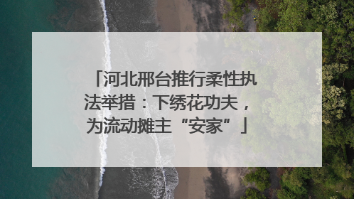 河北邢台推行柔性执法举措：下绣花功夫，为流动摊主“安家”