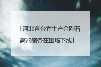 河北首台套生产金刚石高端装备在围场下线