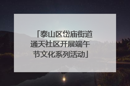 泰山区岱庙街道通天社区开展端午节文化系列活动