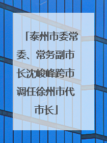 泰州市委常委、常务副市长沈峻峰跨市调任徐州市代市长