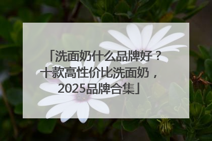 洗面奶什么品牌好？十款高性价比洗面奶，2025品牌合集