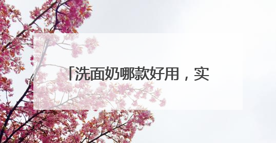 洗面奶哪款好用，实测说话！2025洗面奶真实测评榜单揭晓