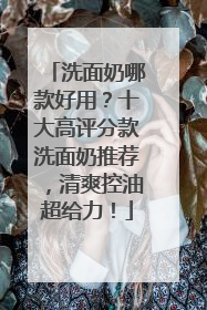 洗面奶哪款好用？十大高评分款洗面奶推荐，清爽控油超给力！