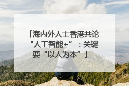 海内外人士香港共论“人工智能+”：关键要“以人为本”