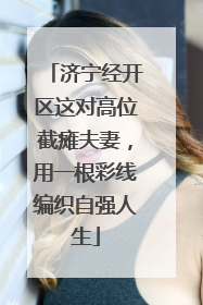 济宁经开区这对高位截瘫夫妻，用一根彩线编织自强人生