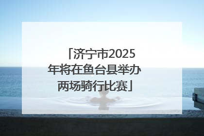 济宁市2025年将在鱼台县举办两场骑行比赛