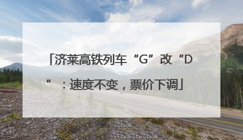 济莱高铁列车“G”改“D”：速度不变，票价下调